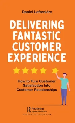 Oferirea unei experiențe fantastice clienților: Cum să transformați satisfacția clienților în relații cu clienții - Delivering Fantastic Customer Experience: How to Turn Customer Satisfaction Into Customer Relationships