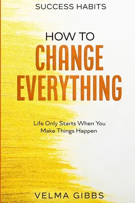 Obiceiuri de succes: Cum să schimbi totul - Viața începe doar atunci când faci lucrurile să se întâmple - Success Habits: How To Change Everything - Life Only Starts When You Make Things Happen
