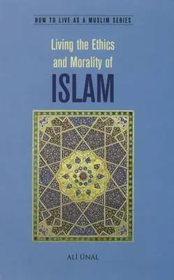 Trăind etica și moralitatea islamului: Cum să trăiești ca musulman - Living the Ethics and Morality of Islam: How to Live As A Muslim