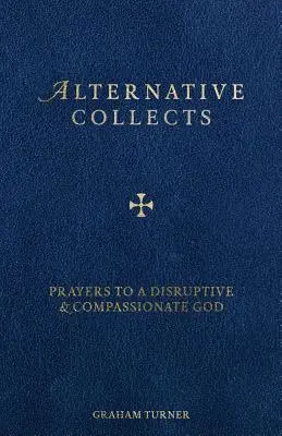 Alternative Collects: Rugăciuni către un Dumnezeu disruptiv și plin de compasiune - Alternative Collects: Prayers to a Disruptive and Compassionate God