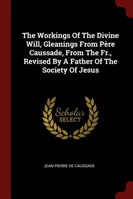 Lucrările voinței divine, culegeri din Pre Caussade, de la părintele, revizuite de un părinte al Societății lui Isus - The Workings of the Divine Will, Gleanings from Pre Caussade, from the Fr., Revised by a Father of the Society of Jesus