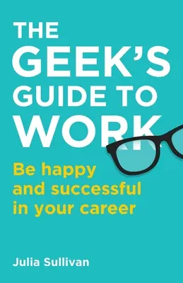 The Geek's Guide to Work: Fii fericit și ai succes în carieră - The Geek's Guide to Work: Be happy and successful in your career