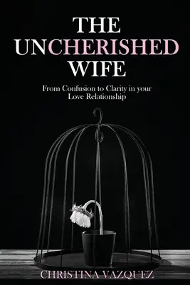 The Uncherished Wife: De la confuzie la claritate în relația ta de dragoste - The Uncherished Wife: From Confusion to Clarity in your Love Relationship