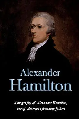 Alexander Hamilton: O biografie a lui Alexander Hamilton, unul dintre părinții fondatori ai Americii - Alexander Hamilton: A biography of Alexander Hamilton, one of America's founding fathers