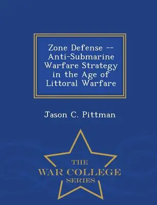 Apărarea zonală - Strategia războiului antisubmarin în epoca războiului litoral - War College Series - Zone Defense -- Anti-Submarine Warfare Strategy in the Age of Littoral Warfare - War College Series