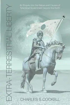 Libertatea extraterestră o anchetă asupra naturii și cauzelor guvernării tiranice de dincolo de Pământ - Extra-Terrestrial Liberty an Enquiry Into the Nature and Causes of Tyrannical Government Beyond the Earth