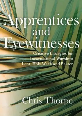 Ucenici și martori oculari: Liturghii creative pentru cultul întrupării: Postul Mare, Săptămâna Sfântă și Paștele - Apprentices and Eyewitnesses: Creative Liturgies for Incarnational Worship: Lent, Holy Week and Easter