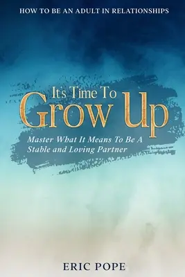 Cum să fii un adult în relații: Este timpul să te maturizezi - Învață ce înseamnă să fii un partener stabil și iubitor - How To Be An Adult In Relationships: It's Time To Grow Up - Master What It Means To Be A Stable and Loving Partner