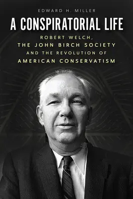A Conspiratorial Life: Robert Welch, Societatea John Birch și revoluția conservatorismului american - A Conspiratorial Life: Robert Welch, the John Birch Society, and the Revolution of American Conservatism