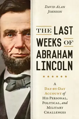 Ultimele săptămâni ale lui Abraham Lincoln: O relatare zi de zi a provocărilor sale personale, politice și militare - The Last Weeks of Abraham Lincoln: A Day-By-Day Account of His Personal, Political, and Military Challenges