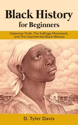 Istoria negrilor pentru începători: Sojourner Truth, Mișcarea pentru sufragiu și Femeia neagră neprotejată - Black History for Beginners: Sojourner Truth, The Suffrage Movement, and The Unprotected Black Woman