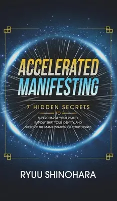 Manifestare accelerată: 7 secrete ascunse pentru a-ți supraalimenta realitatea, a-ți schimba rapid identitatea și a accelera manifestarea dorințelor tale - Accelerated Manifesting: 7 Hidden Secrets to Supercharge Your Reality, Rapidly Shift Your Identity, and Speed Up the Manifestation of Your Desi