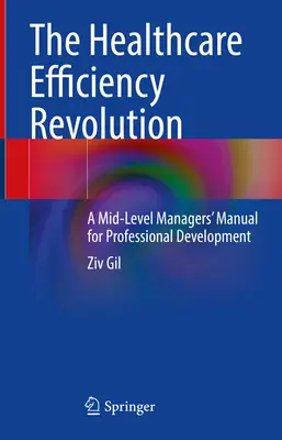 Revoluția eficienței în domeniul sănătății: Manual de dezvoltare profesională pentru managerii de nivel mediu (A Mid-Level Managers' Manual for Professional Development) - The Healthcare Efficiency Revolution: A Mid-Level Managers' Manual for Professional Development