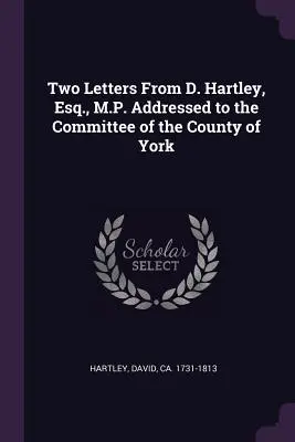 Două scrisori de la D. Hartley, Esq., M.P. Adresate Comitetului comitatului York - Two Letters from D. Hartley, Esq., M.P. Addressed to the Committee of the County of York