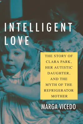 Dragoste inteligentă: Povestea Clarei Park, a fiicei sale autiste și mitul mamei frigider - Intelligent Love: The Story of Clara Park, Her Autistic Daughter, and the Myth of the Refrigerator Mother