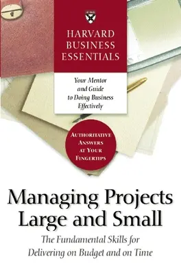 Harvard Business Essentials, Managing Projects Large and Small: The Fundamental Skills for Delivering on Budget and on Time - Harvard Business Essentials Managing Projects Large and Small: The Fundamental Skills for Delivering on Budget and on Time