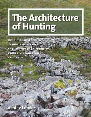 Arhitectura vânătorii: Mediul construit al vânătorilor-culegători și impactul său asupra mobilității, proprietății, conducerii și muncii - The Architecture of Hunting: The Built Environment of Hunter-Gatherers and Its Impact on Mobility, Property, Leadership, and Labor
