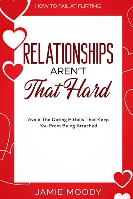 Cum să dai greș la flirt: Relațiile nu sunt atât de dificile - Evitați capcanele întâlnirilor care vă împiedică să vă atașați - How To Fail At Flirting: Relationships Aren't That Hard - Avoid The Dating Pitfalls That Keep You From Being Attached