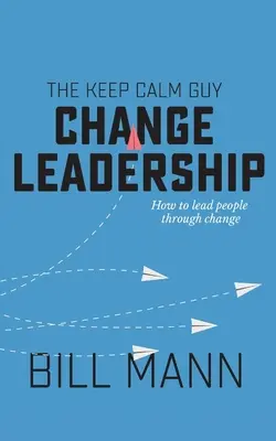 The Keep Calm Guy Change Leadership: Cum să conduci oamenii prin schimbare - The Keep Calm Guy Change Leadership: How to lead people through change