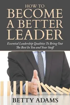 Cum să devii un lider mai bun: Calități esențiale de lider pentru a scoate ce e mai bun din tine și din personalul tău - How To Become A Better Leader: Essential Leadership Qualities To Bring Out The Best In You and Your Staff