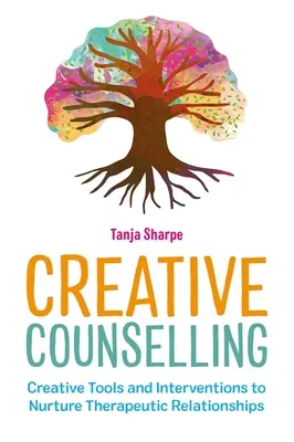 Consiliere creativă: Instrumente și intervenții creative pentru dezvoltarea relațiilor terapeutice: Creative Tools and Interventions to Nurture Therapeutic Relationships - Creative Counselling: Creative Tools and Interventions to Nurture Therapeutic Relationships