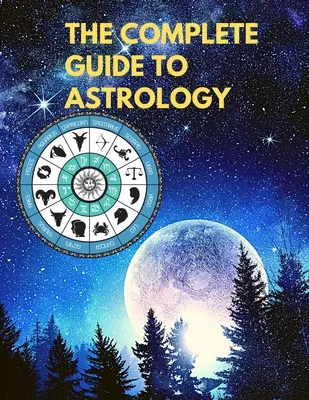 Ghidul complet de astrologie - Înțelege și îmbunătățește fiecare relație din viața ta - The Complete Guide to Astrology - Understand and Improve Every Relationship in Your Life