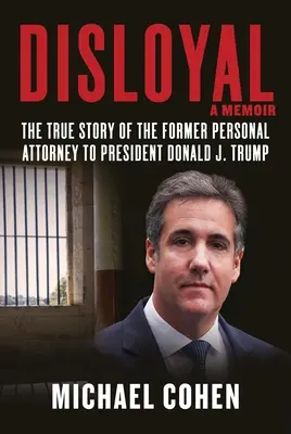 Disloyal: A Memoir: Povestea adevărată a fostului avocat personal al președintelui Donald J. Trump - Disloyal: A Memoir: The True Story of the Former Personal Attorney to President Donald J. Trump