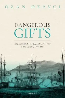 Daruri periculoase: Imperialism, securitate și războaie civile în Levant, 1798-1864 - Dangerous Gifts: Imperialism, Security, and Civil Wars in the Levant, 1798-1864