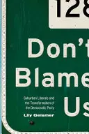 Don't Blame Us: Suburban Liberals and the Transformation of the Democratic Party