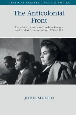 Frontul anticolonial: The African American Freedom Struggle and Global Decolonisation, 1945-1960 - The Anticolonial Front: The African American Freedom Struggle and Global Decolonisation, 1945-1960