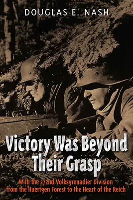 Victoria le-a fost peste mână: Cu Divizia 272 Volks-Grenadier din Pădurea Huertgen până în inima Reich-ului - Victory Was Beyond Their Grasp: With the 272nd Volks-Grenadier Division from the Huertgen Forest to the Heart of the Reich