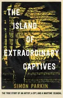 Insula captivilor extraordinari - Povestea adevărată a unui artist, a unui spion și a unui scandal din timpul războiului - Island of Extraordinary Captives - A True Story of an Artist, a Spy and a Wartime Scandal