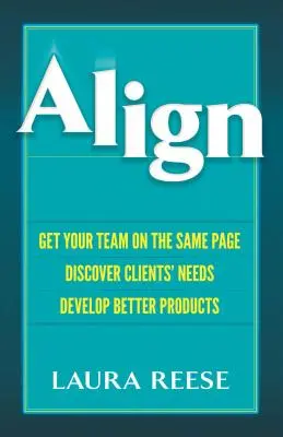 Aliniați-vă: Puneți-vă echipa pe aceeași pagină, descoperiți nevoile clienților, dezvoltați produse mai bune - Align: Get Your Team on the Same Page, Discover Clients' Needs, Develop Better Products