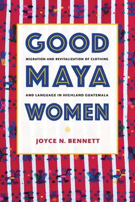 Bunele femei mayașe: Migrația și revitalizarea îmbrăcămintei și a limbii în ținuturile înalte din Guatemala - Good Maya Women: Migration and Revitalization of Clothing and Language in Highland Guatemala
