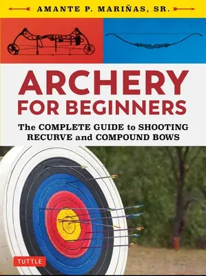 Tir cu arcul pentru începători: Ghidul complet pentru tragerea cu arcuri recurbate și compuse - Archery for Beginners: The Complete Guide to Shooting Recurve and Compound Bows