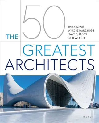 Cei mai mari 50 de arhitecți: Oamenii ale căror clădiri au modelat lumea noastră - The 50 Greatest Architects: The People Whose Buildings Have Shaped Our World