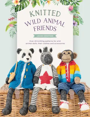 Prietenii animalelor sălbatice tricotate: Peste 40 de modele de tricotat pentru păpuși din animale sălbatice, hainele și accesoriile lor - Knitted Wild Animal Friends: Over 40 Knitting Patterns for Wild Animal Dolls, Their Clothes and Accessories