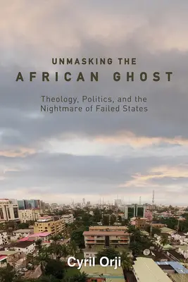 Demascarea fantomei africane: Teologie, politică și coșmarul statelor eșuate (Unmasking the African Ghost: Theology, Politics, and the Nightmare of Failed States) - Unmasking the African Ghost: Theology, Politics, and the Nightmare of Failed States