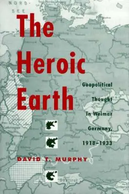 Pământul eroic: Gândirea geopolitică în Germania de la Weimar, 1918-1933 - The Heroic Earth: Geopolitical Thought in Weimar Germany, 1918-1933