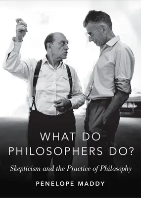 What Do Philosophers Do? Skepticism and the Practice of Philosophy (Scepticismul și practica filosofiei) - What Do Philosophers Do?: Skepticism and the Practice of Philosophy