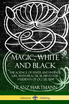 Magie, albă și neagră: Știința vieții finite și infinite, cu indicii practice pentru studenții ocultismului - Magic, White and Black: The Science of Finite and Infinite Life, with Practical Hints for Students of Occultism