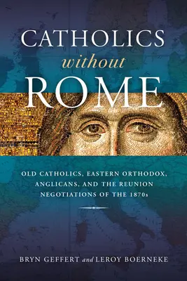Catolici fără Roma: Vechii catolici, ortodocșii estici, anglicanii și negocierile de reunire din anii 1870 - Catholics Without Rome: Old Catholics, Eastern Orthodox, Anglicans, and the Reunion Negotiations of the 1870s