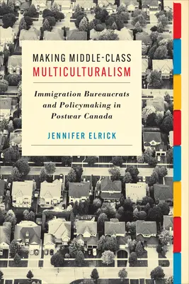 Multiculturalismul clasei de mijloc: birocrații de imigrare și elaborarea politicilor în Canada postbelică - Making Middle-Class Multiculturalism: Immigration Bureaucrats and Policymaking in Postwar Canada