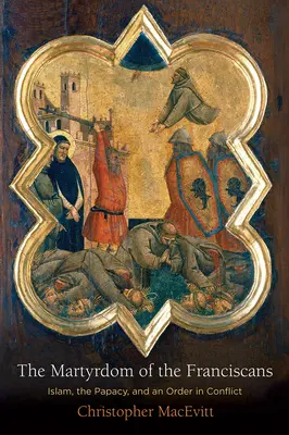 Martiriul franciscanilor: Islamul, papalitatea și un ordin în conflict - The Martyrdom of the Franciscans: Islam, the Papacy, and an Order in Conflict