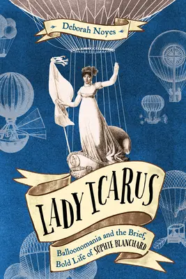 Lady Icarus: Balloonmania și viața scurtă și îndrăzneață a lui Sophie Blanchard - Lady Icarus: Balloonmania and the Brief, Bold Life of Sophie Blanchard