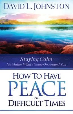 Cum să ai pace în vremuri dificile: Păstrarea calmului indiferent de ce se întâmplă în jurul tău - How to Have Peace in Difficult Times: Staying Calm No Matter What's Going on Around You