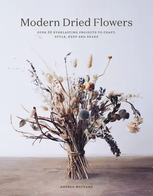 Flori uscate moderne: 20 de proiecte veșnice de meșterit, stilizat, păstrat și împărtășit - Modern Dried Flowers: 20 Everlasting Projects to Craft, Style, Keep and Share