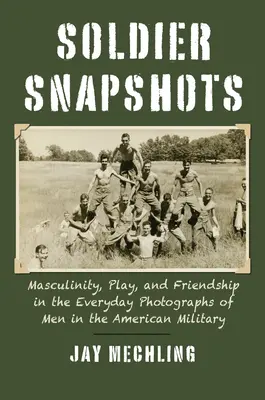 Soldier Snapshots: Masculinitate, joc și prietenie în fotografiile de zi cu zi ale bărbaților din armata americană (Masculinity, Play, and Friendship in the Everyday Photographs of Men in the American Military) - Soldier Snapshots: Masculinity, Play, and Friendship in the Everyday Photographs of Men in the American Military