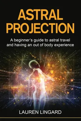 Proiecția astrală: Ghidul începătorului pentru călătoria astrală și experiența extracorporală - Astral Projection: A beginner's guide to astral travel and having an out-of-body experience