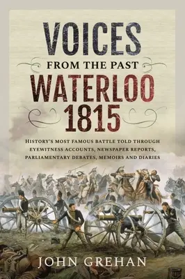 Voci din trecut: Waterloo 1815: Cea mai faimoasă bătălie din istorie povestită prin intermediul relatărilor martorilor oculari, rapoartelor din ziare, dezbaterilor parlamentare, memoriilor - Voices from the Past: Waterloo 1815: History's Most Famous Battle Told Through Eyewitness Accounts, Newspaper Reports, Parliamentary Debates, Memoirs